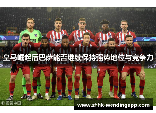 皇马崛起后巴萨能否继续保持强势地位与竞争力