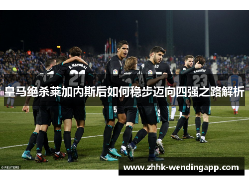 皇马绝杀莱加内斯后如何稳步迈向四强之路解析