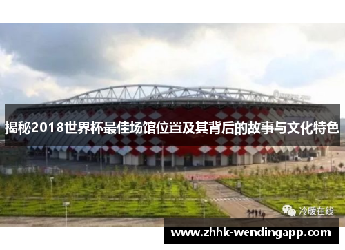揭秘2018世界杯最佳场馆位置及其背后的故事与文化特色