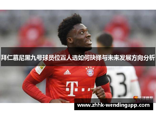 拜仁慕尼黑九号球员位置人选如何抉择与未来发展方向分析