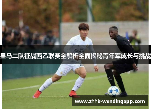 皇马二队征战西乙联赛全解析全面揭秘青年军成长与挑战