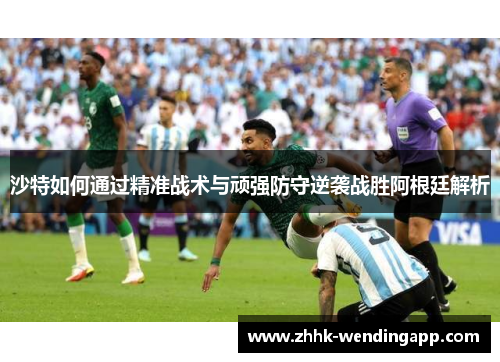 沙特如何通过精准战术与顽强防守逆袭战胜阿根廷解析