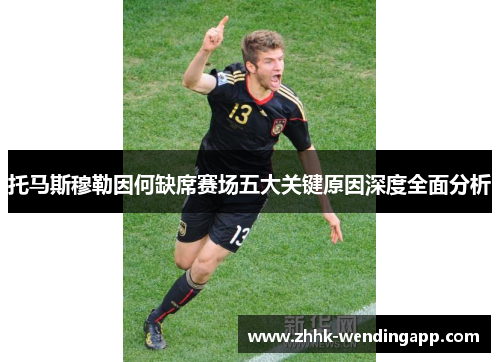 托马斯穆勒因何缺席赛场五大关键原因深度全面分析