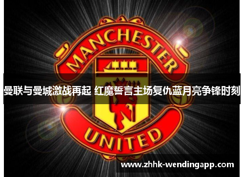 曼联与曼城激战再起 红魔誓言主场复仇蓝月亮争锋时刻