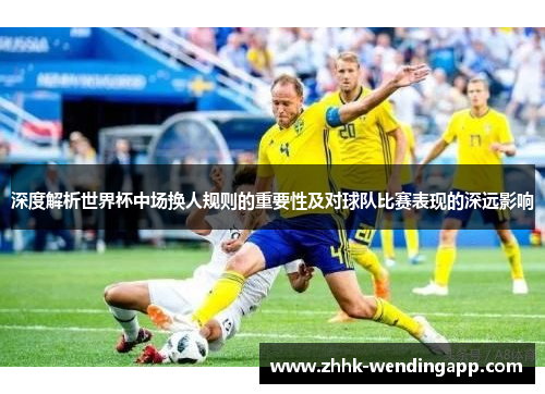 深度解析世界杯中场换人规则的重要性及对球队比赛表现的深远影响