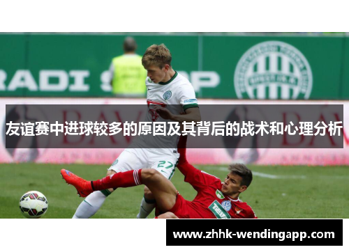 友谊赛中进球较多的原因及其背后的战术和心理分析