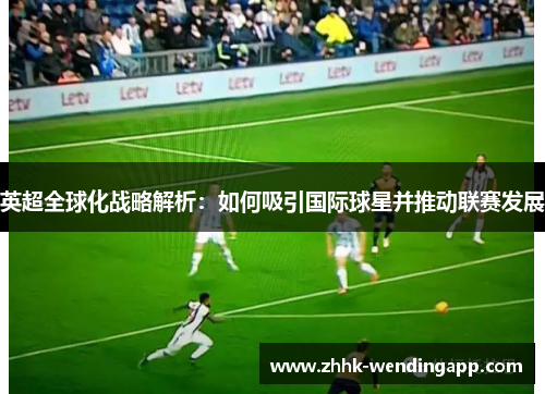 英超全球化战略解析：如何吸引国际球星并推动联赛发展