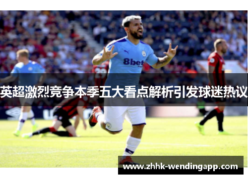 英超激烈竞争本季五大看点解析引发球迷热议