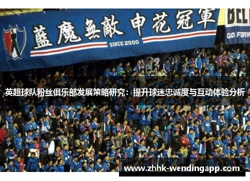 英超球队粉丝俱乐部发展策略研究：提升球迷忠诚度与互动体验分析