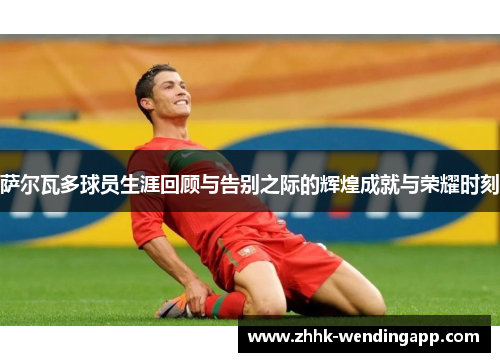 萨尔瓦多球员生涯回顾与告别之际的辉煌成就与荣耀时刻