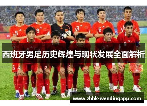 西班牙男足历史辉煌与现状发展全面解析