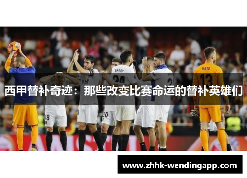 西甲替补奇迹：那些改变比赛命运的替补英雄们