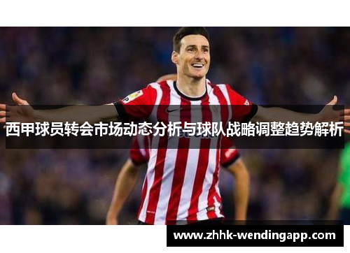 西甲球员转会市场动态分析与球队战略调整趋势解析