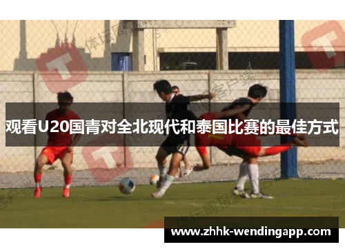 观看U20国青对全北现代和泰国比赛的最佳方式