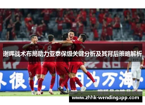 谢晖战术布局助力亚泰保级关键分析及其背后策略解析