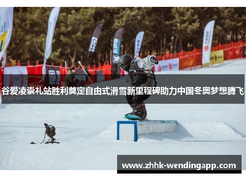 谷爱凌崇礼站胜利奠定自由式滑雪新里程碑助力中国冬奥梦想腾飞