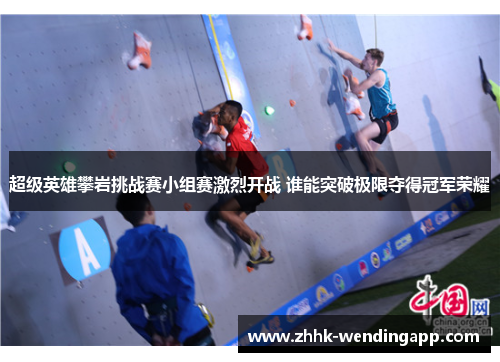 超级英雄攀岩挑战赛小组赛激烈开战 谁能突破极限夺得冠军荣耀