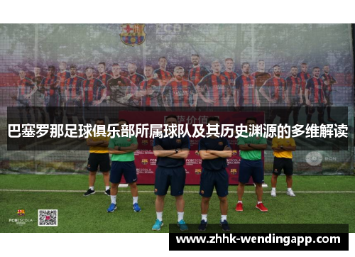 巴塞罗那足球俱乐部所属球队及其历史渊源的多维解读