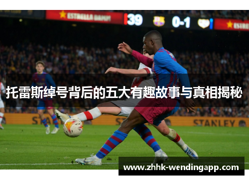 托雷斯绰号背后的五大有趣故事与真相揭秘