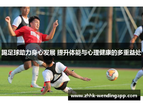 踢足球助力身心发展 提升体能与心理健康的多重益处