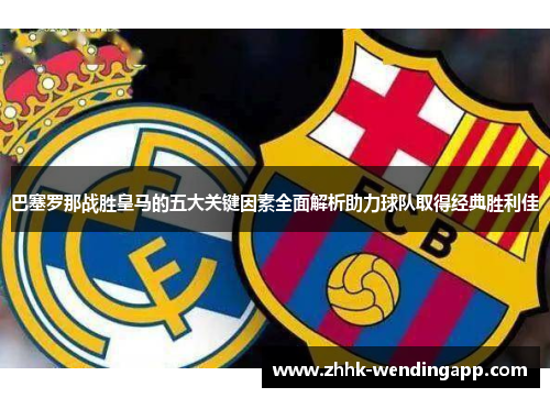 巴塞罗那战胜皇马的五大关键因素全面解析助力球队取得经典胜利佳