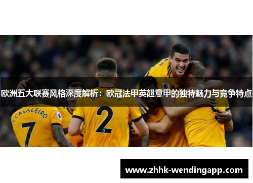 欧洲五大联赛风格深度解析：欧冠法甲英超意甲的独特魅力与竞争特点