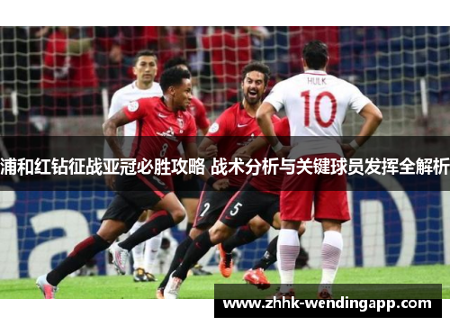 浦和红钻征战亚冠必胜攻略 战术分析与关键球员发挥全解析