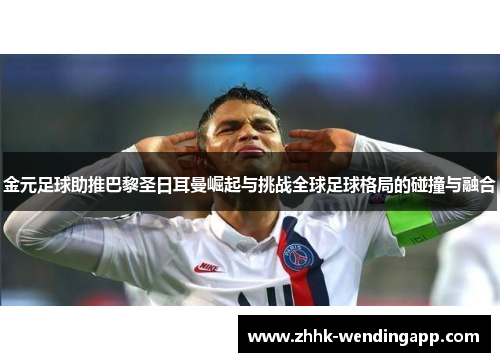 金元足球助推巴黎圣日耳曼崛起与挑战全球足球格局的碰撞与融合