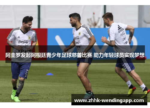 阿圭罗发起阿根廷青少年足球慈善比赛 助力年轻球员实现梦想