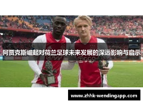 阿贾克斯崛起对荷兰足球未来发展的深远影响与启示