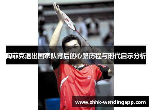 陶菲克退出国家队背后的心路历程与时代启示分析