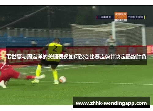 韦世豪与周定洋的关键表现如何改变比赛走势并决定最终胜负