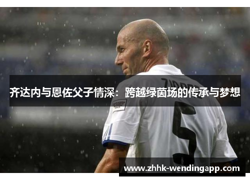齐达内与恩佐父子情深：跨越绿茵场的传承与梦想