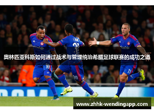 奥林匹亚科斯如何通过战术与管理统治希腊足球联赛的成功之道